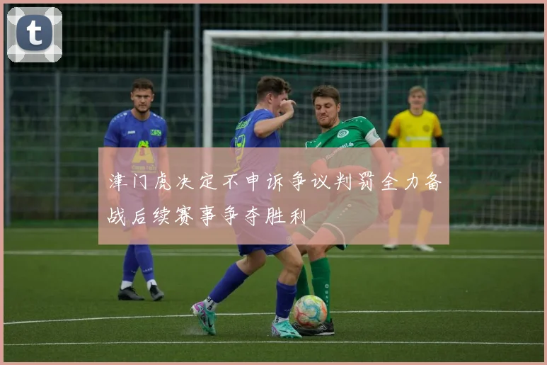 津门虎决定不申诉争议判罚全力备战后续赛事争夺胜利