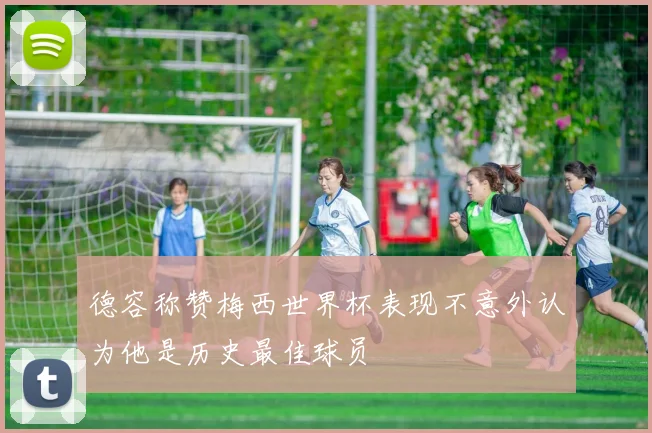 德容称赞梅西世界杯表现不意外认为他是历史最佳球员