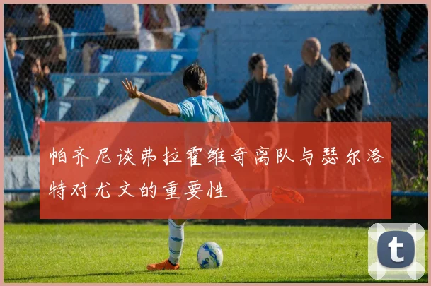 帕齐尼谈弗拉霍维奇离队与瑟尔洛特对尤文的重要性