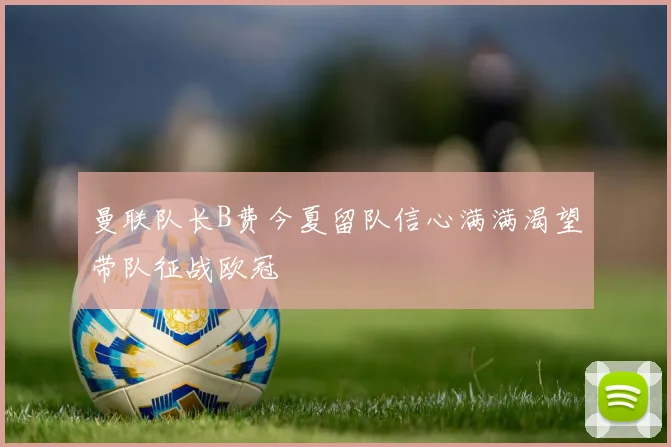曼联队长B费今夏留队信心满满渴望带队征战欧冠