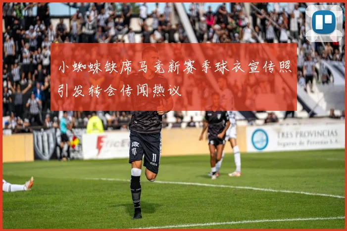 小蜘蛛缺席马竞新赛季球衣宣传照引发转会传闻热议