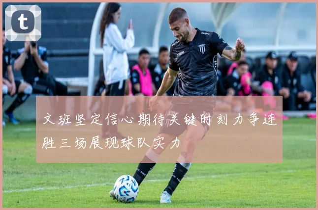文班坚定信心期待关键时刻力争连胜三场展现球队实力