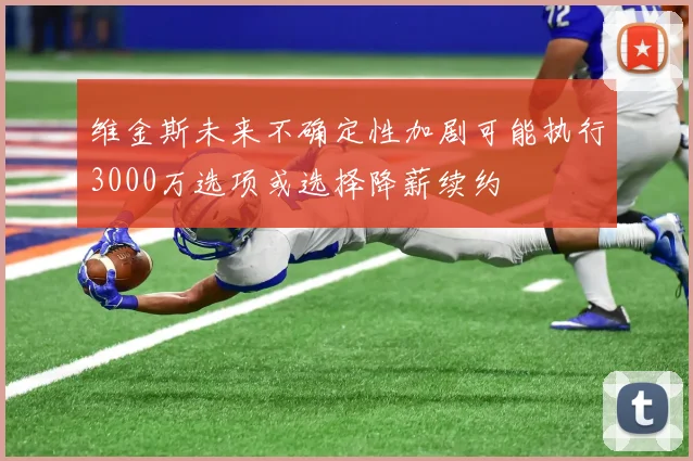 维金斯未来不确定性加剧可能执行3000万选项或选择降薪续约