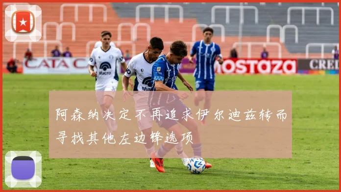 阿森纳决定不再追求伊尔迪兹转而寻找其他左边锋选项