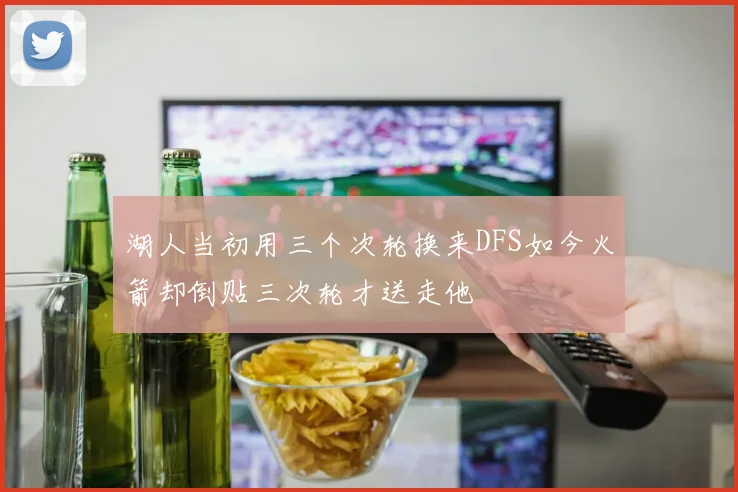 湖人当初用三个次轮换来DFS如今火箭却倒贴三次轮才送走他
