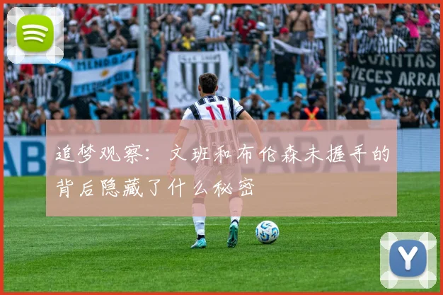 追梦观察:文班和布伦森未握手的背后隐藏了什么秘密
