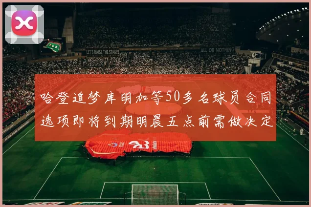 哈登追梦库明加等50多名球员合同选项即将到期明晨五点前需做决定