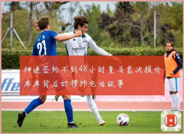 神速签约不到48小时皇马首次报价库库背后的穆帅电话故事