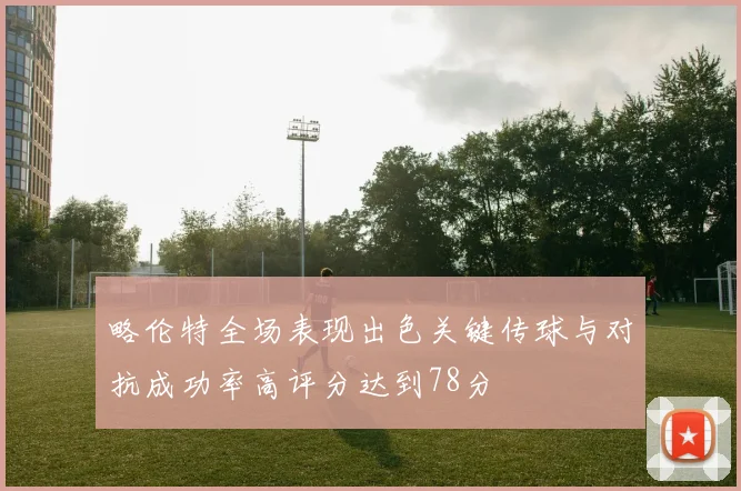 略伦特全场表现出色关键传球与对抗成功率高评分达到78分