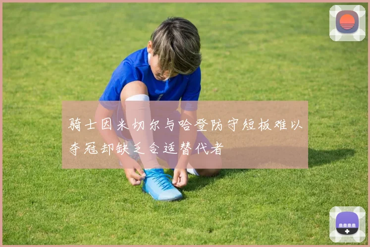 骑士因米切尔与哈登防守短板难以夺冠却缺乏合适替代者