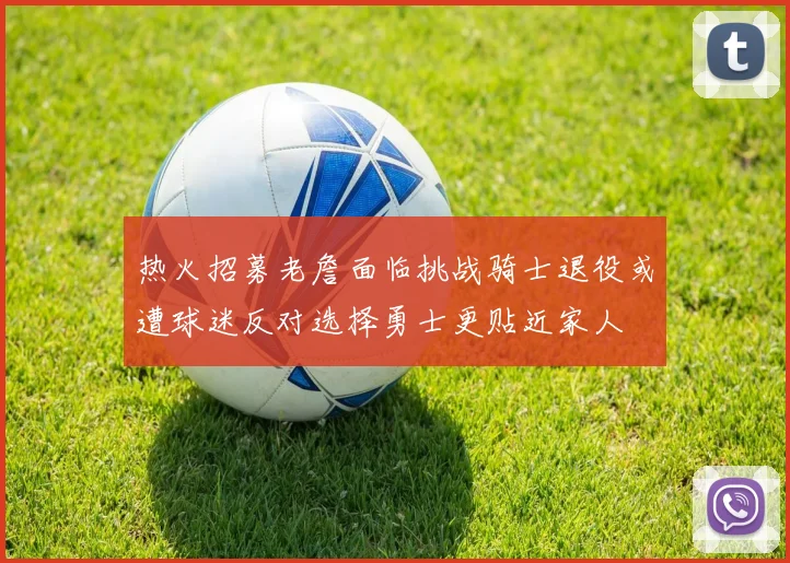 热火招募老詹面临挑战骑士退役或遭球迷反对选择勇士更贴近家人