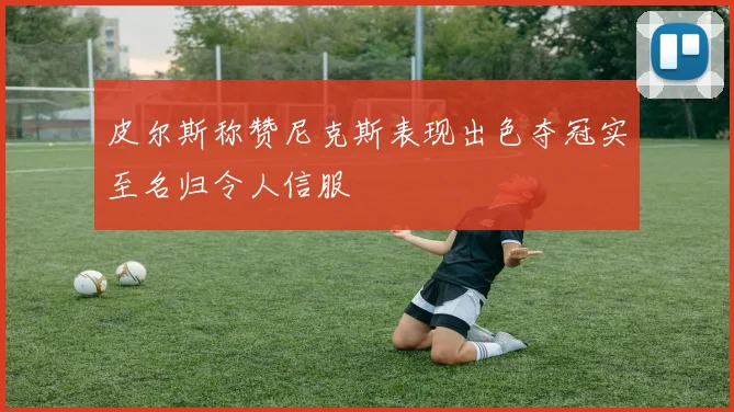 皮尔斯称赞尼克斯表现出色夺冠实至名归令人信服